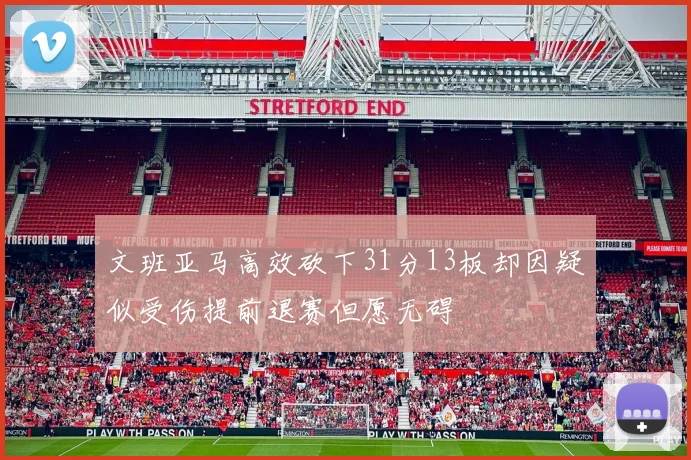 文班亚马高效砍下31分13板却因疑似受伤提前退赛但愿无碍