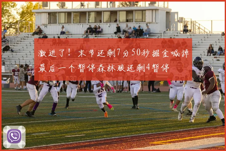 激进了！末节还剩7分50秒掘金喊掉最后一个暂停森林狼还剩4暂停