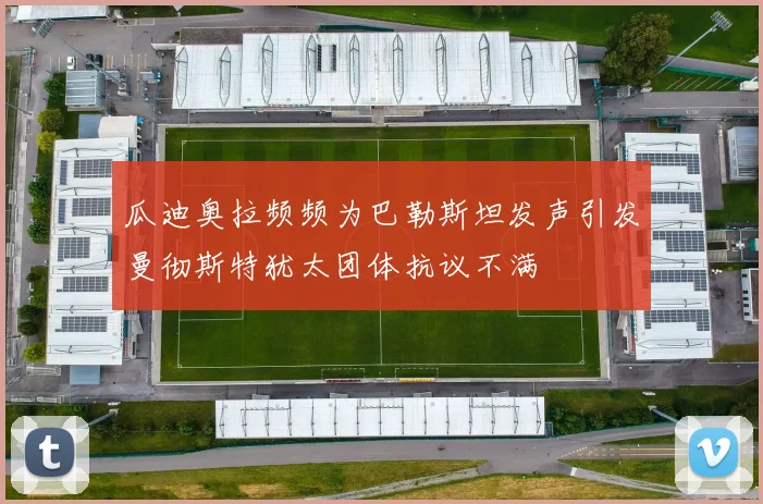 瓜迪奥拉频频为巴勒斯坦发声引发曼彻斯特犹太团体抗议不满