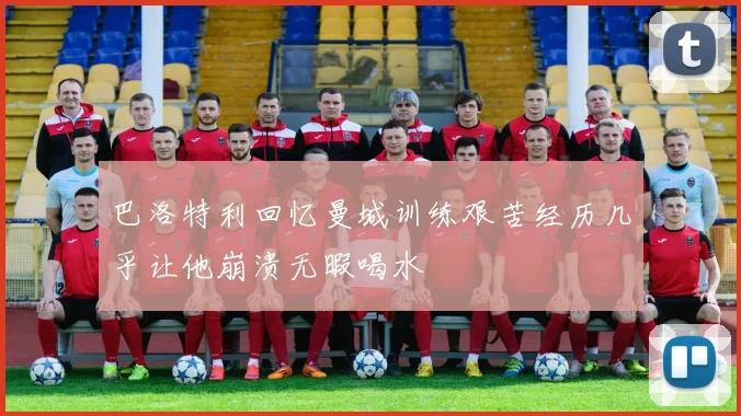 巴洛特利回忆曼城训练艰苦经历几乎让他崩溃无暇喝水