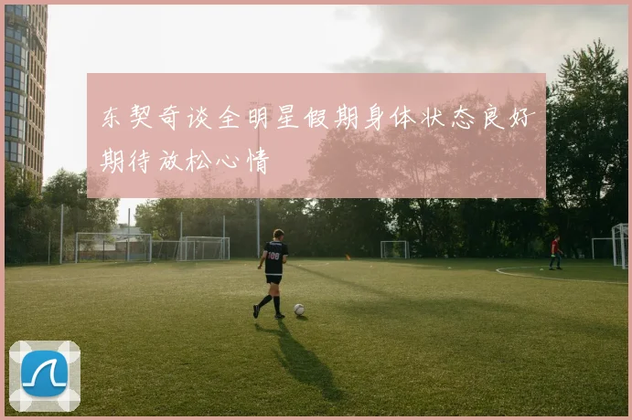 东契奇谈全明星假期身体状态良好期待放松心情