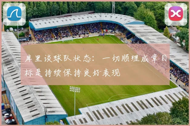 库里谈球队状态：一切顺理成章目标是持续保持良好表现