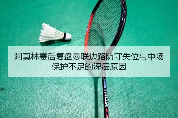 阿莫林赛后复盘曼联边路防守失位与中场保护不足的深层原因 - CSLBuyBalls